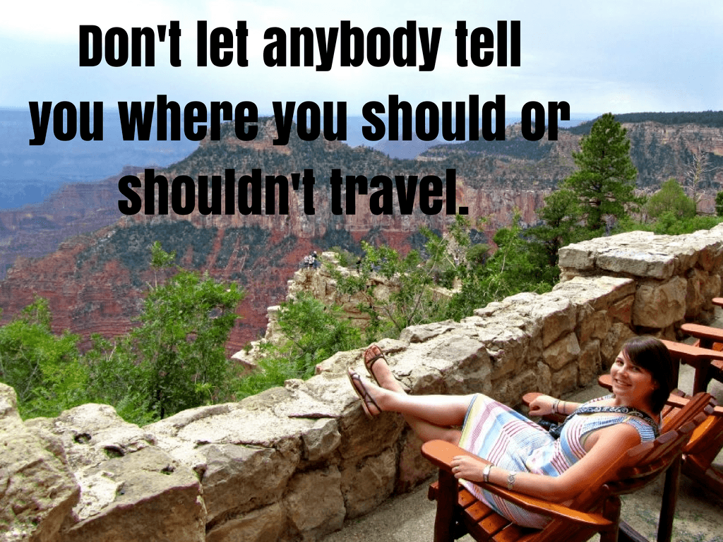 Don't let anybody tell you where you should or shouldn't travel.