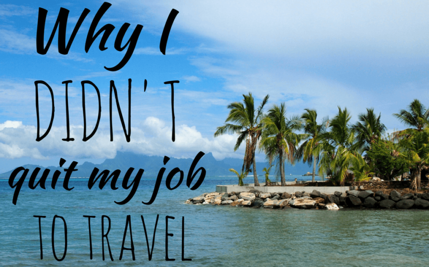 Why I DIDN’T Quit My Job to Travel